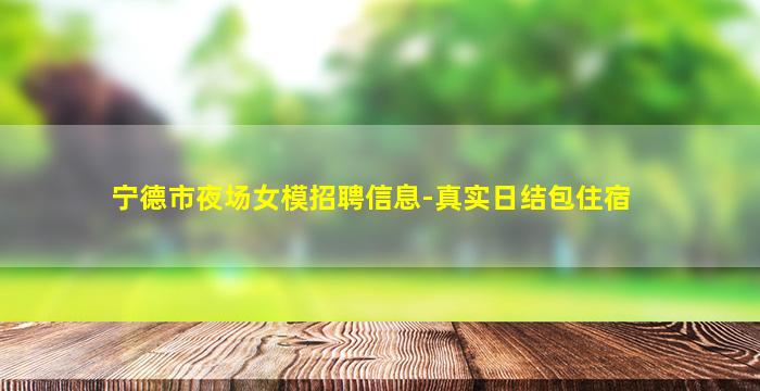 宁德市夜场女模招聘信息-真实日结包住宿